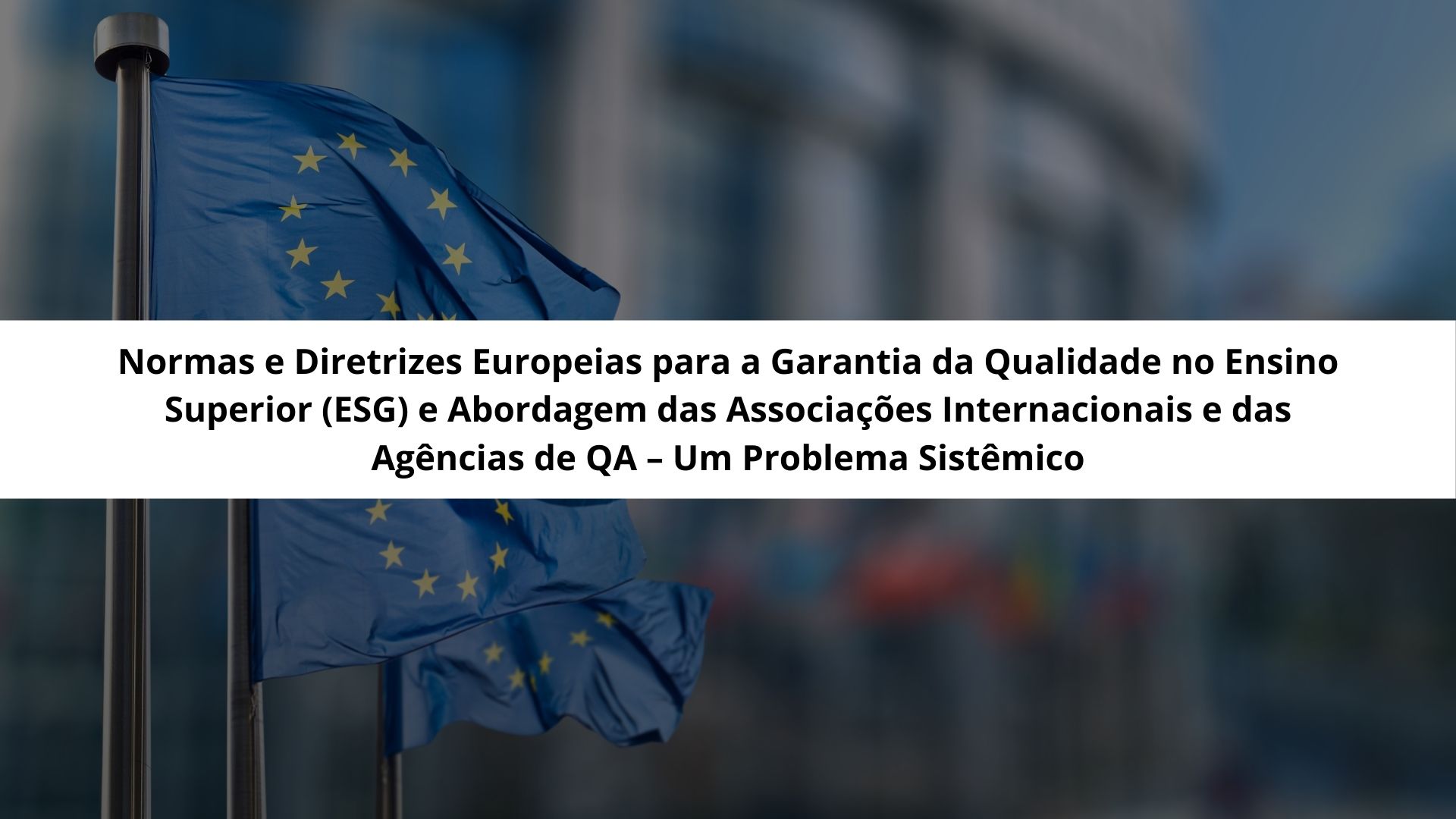 Você está visualizando atualmente Normas e Diretrizes Europeias para a Garantia da Qualidade no Ensino Superior (ESG) e Abordagem das Associações Internacionais e das Agências de QA – Um Problema Sistêmico